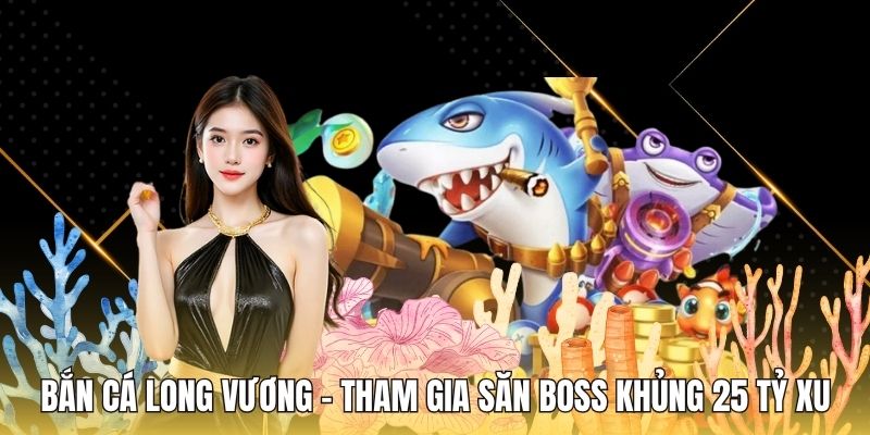 Bắn Cá Long Vương - Tham Gia Săn Boss Khủng 25 Tỷ Xu