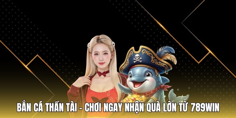 Bắn Cá Thần Tài - Chơi Ngay Nhận Quà Lớn Từ 789WIN