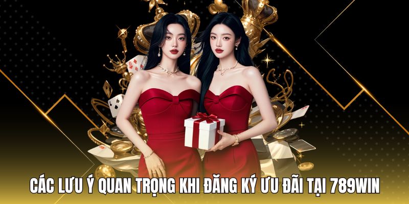 Các lưu ý quan trọng khi đăng ký ưu đãi tại 789Win