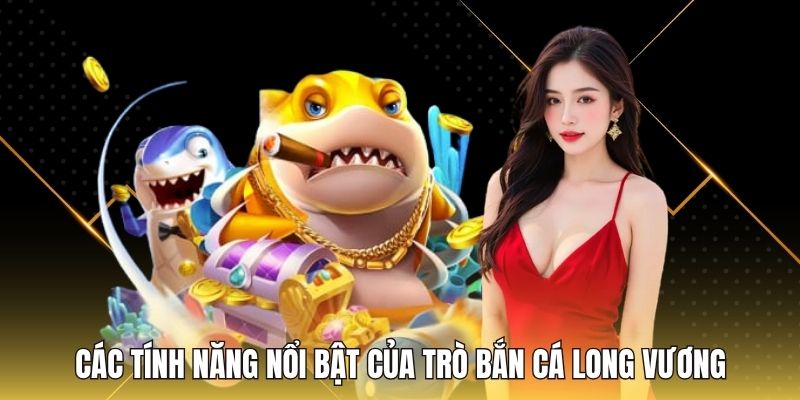 Các tính năng nổi bật của trò Bắn Cá Long Vương