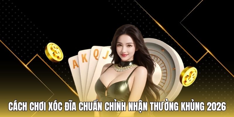 Cách Chơi Xóc Đĩa Chuẩn Chỉnh Nhận Thưởng Khủng 2026