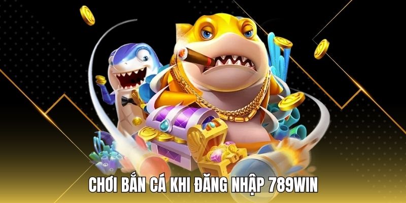 Chơi bắn cá khi đăng nhập 789WIN
