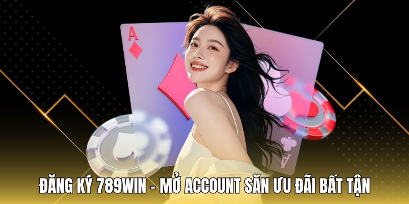 Đăng Ký 789WIN - Mở Account Săn Ưu Đãi Bất Tận