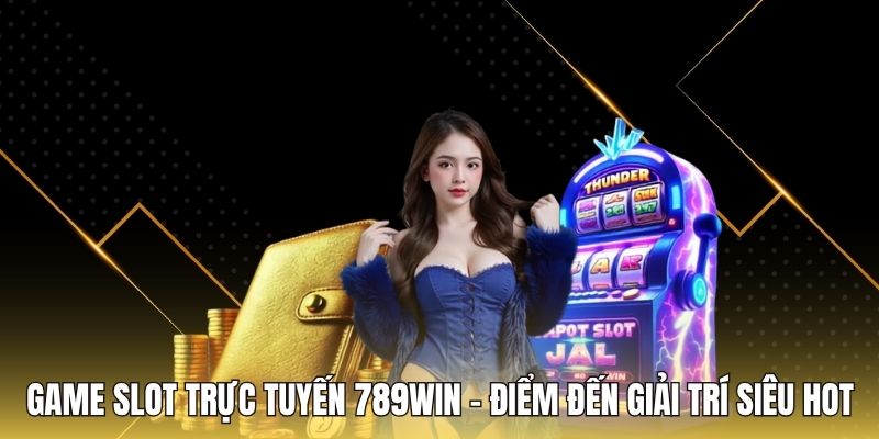 Game Slot Trực Tuyến 789WIN - Điểm Đến Giải Trí Siêu HOT