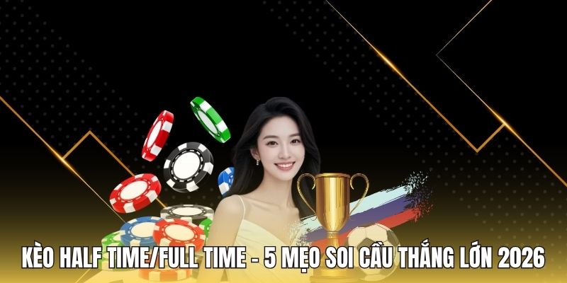Kèo Half Time/Full Time - 5 Mẹo Soi Cầu Thắng Lớn 2026