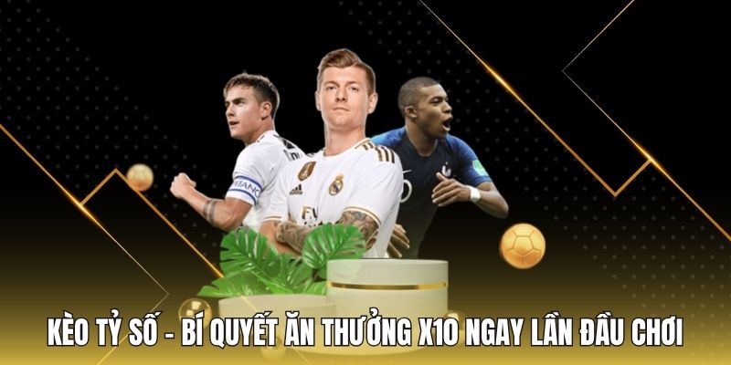 Kèo Tỷ Số - Bí Quyết Ăn Thưởng X10 Ngay Lần Đầu Chơi