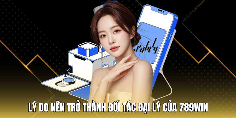 Lý do nên trở thành đối tác đại lý của 789Win