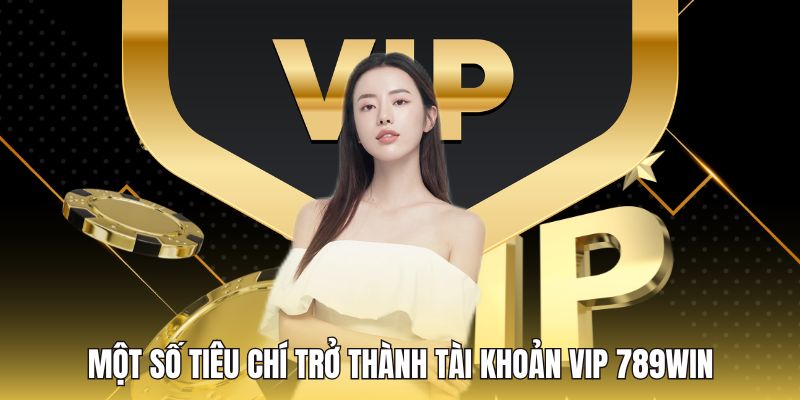Một số tiêu chí trở thành tài khoản VIP 789WIN