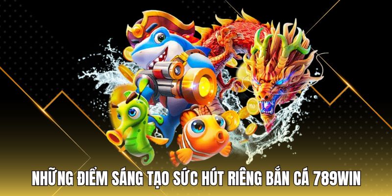 Những điểm sáng tạo sức hút riêng bắn cá 789Win