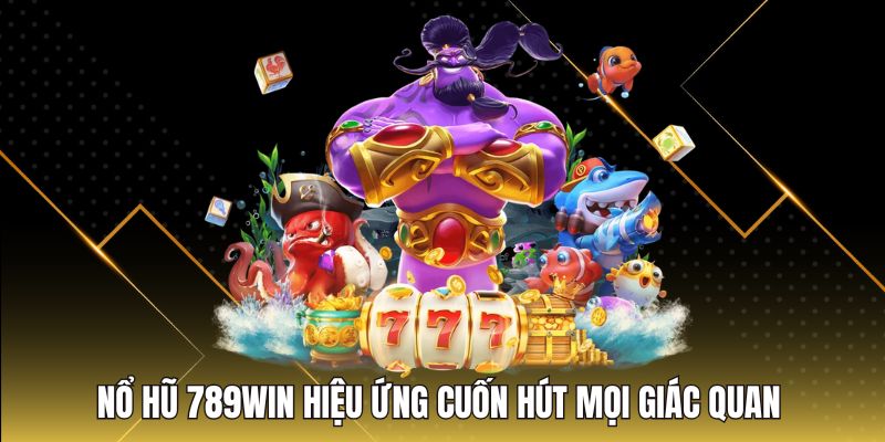 Nổ hũ 789Win hiệu ứng cuốn hút mọi giác quan