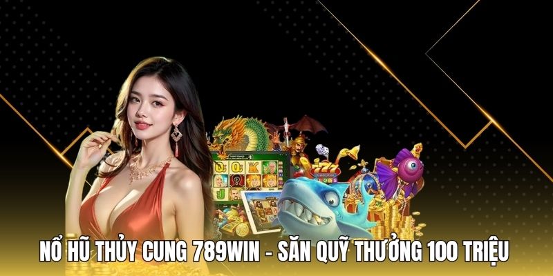 Nổ Hũ Thủy Cung 789WIN - Săn Quỹ Thưởng 100 Triệu