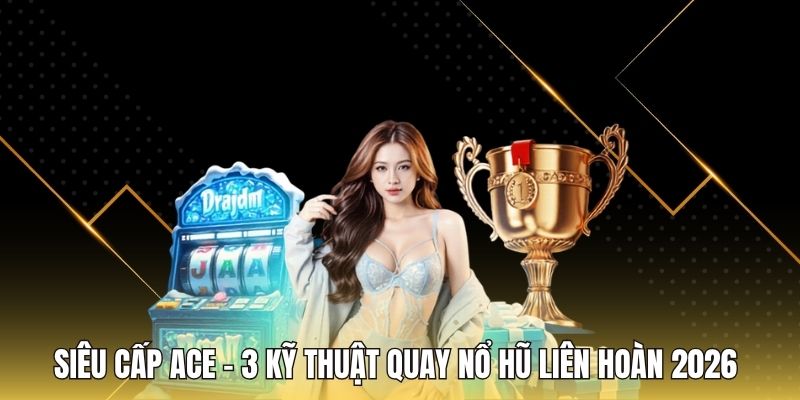 Siêu Cấp ACE - 3 Kỹ Thuật Quay Nổ Hũ Liên Hoàn 2026