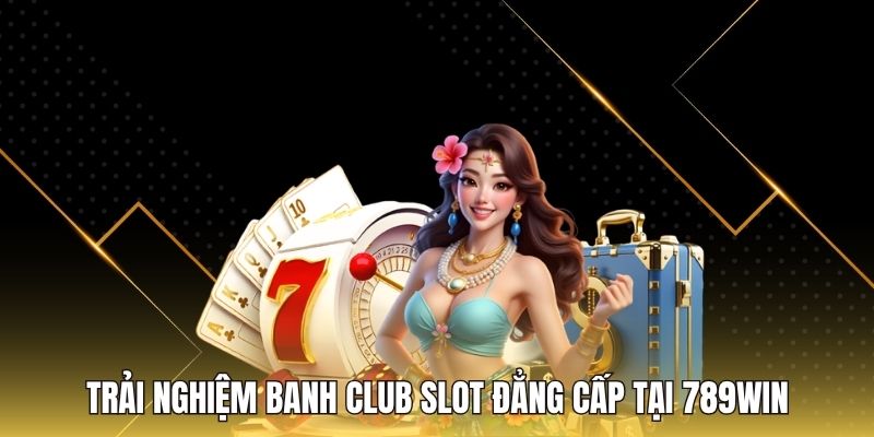 Trải nghiệm Banh club slot đẳng cấp tại 789WIN