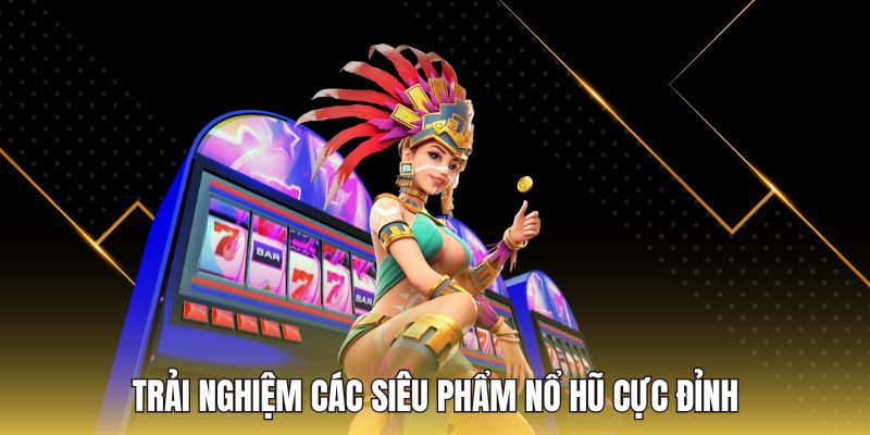Trải nghiệm các siêu phẩm nổ hũ cực đỉnh